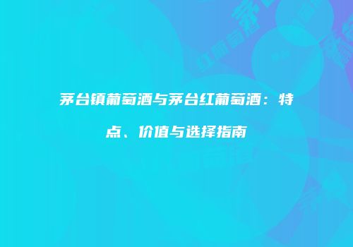 茅台镇葡萄酒与茅台红葡萄酒：特点、价值与选择指南