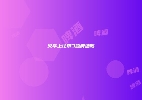 火车上让带3瓶啤酒吗