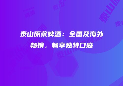 泰山原浆啤酒：全国及海外畅销，畅享独特口感