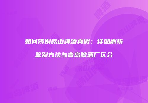 如何辨别崂山啤酒真假：详细解析鉴别方法与青岛啤酒厂区分