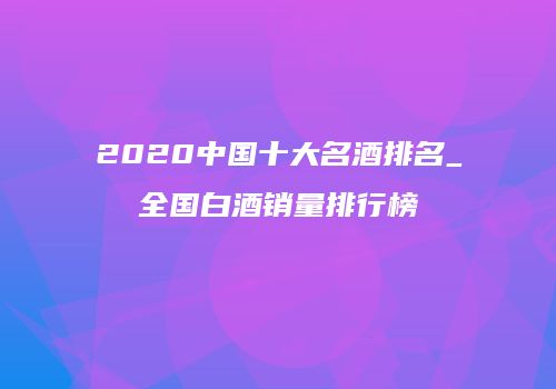 2020中国十大名酒排名_全国白酒销量排行榜