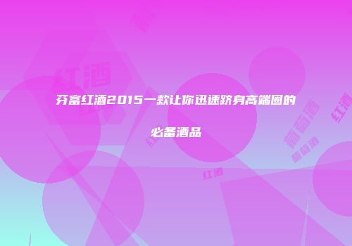 芬富红酒2015一款让你迅速跻身高端圈的必备酒品