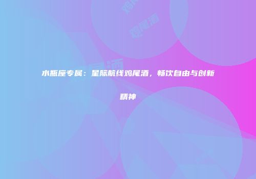 水瓶座专属：星际航线鸡尾酒，畅饮自由与创新精神