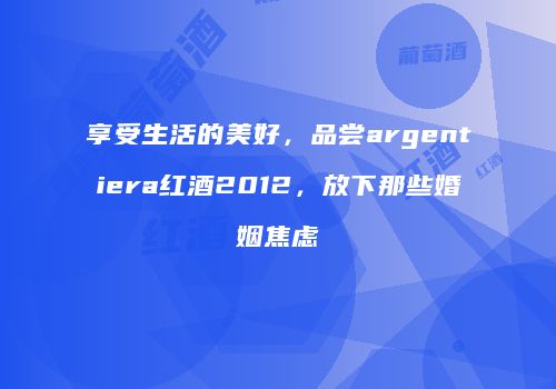 享受生活的美好，品尝argentiera红酒2012，放下那些婚姻焦虑