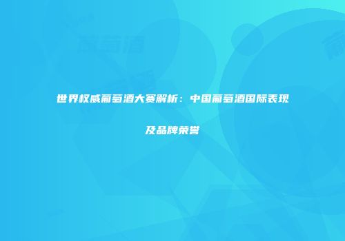 世界权威葡萄酒大赛解析：中国葡萄酒国际表现及品牌荣誉