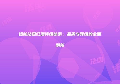 揭秘法国红酒评级体系：品质与等级的全面解析
