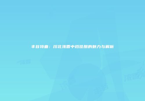 丰谷特曲：川北浓香中档佳酿的魅力与解析