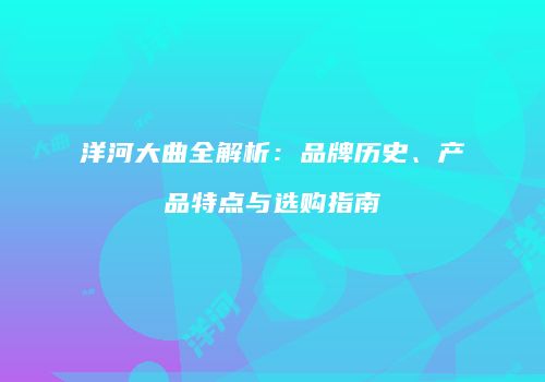 洋河大曲全解析：品牌历史、产品特点与选购指南