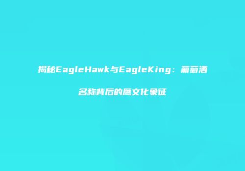 揭秘EagleHawk与EagleKing：葡萄酒名称背后的鹰文化象征