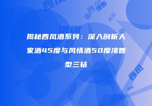 揭秘西凤酒系列：深入剖析人家酒45度与风情酒50度浓香型三钻