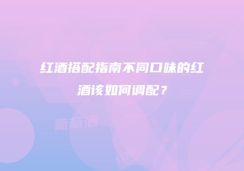 红酒搭配指南不同口味的红酒该如何调配？