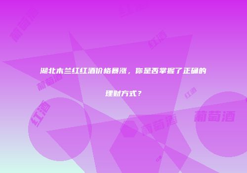 湖北木兰红红酒价格暴涨，你是否掌握了正确的理财方式？