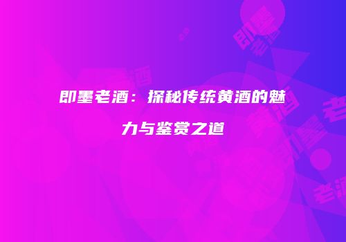 即墨老酒：探秘传统黄酒的魅力与鉴赏之道