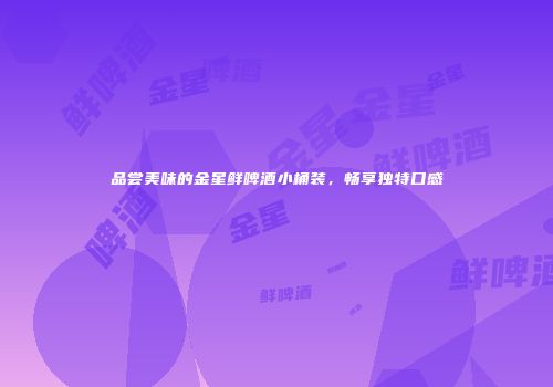 品尝美味的金星鲜啤酒小桶装，畅享独特口感
