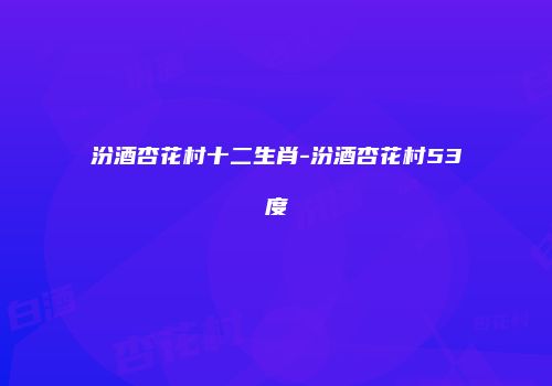 汾酒杏花村十二生肖-汾酒杏花村53度