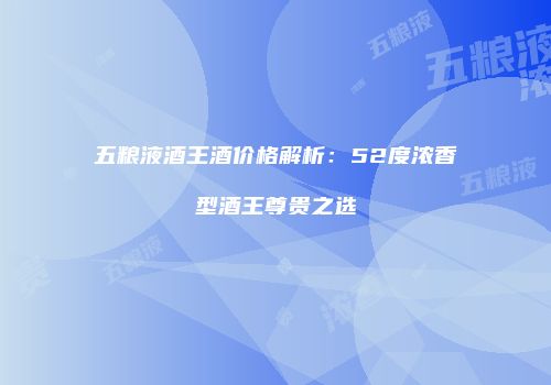 五粮液酒王酒价格解析：52度浓香型酒王尊贵之选