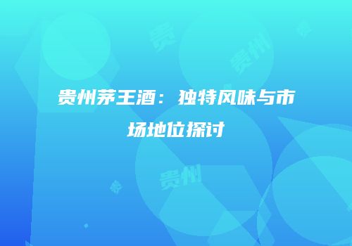 贵州茅王酒：独特风味与市场地位探讨