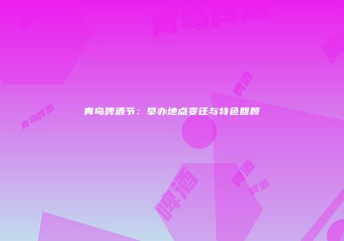 青岛啤酒节：举办地点变迁与特色回顾