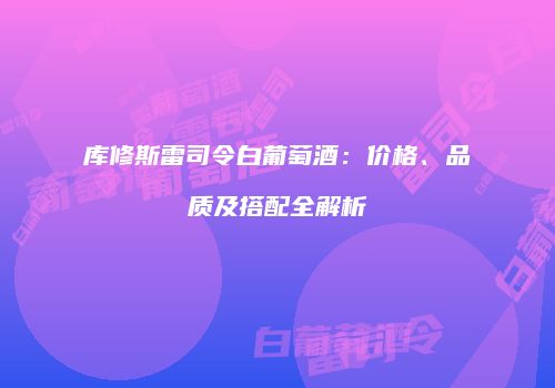 库修斯雷司令白葡萄酒：价格、品质及搭配全解析