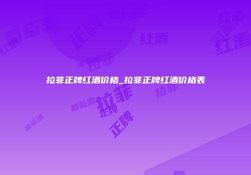 拉菲正牌红酒价格_拉菲正牌红酒价格表