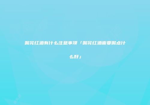 喝完红酒有什么注意事项「喝完红酒需要喝点什么好」
