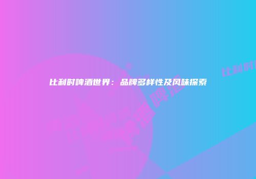 比利时啤酒世界：品牌多样性及风味探索
