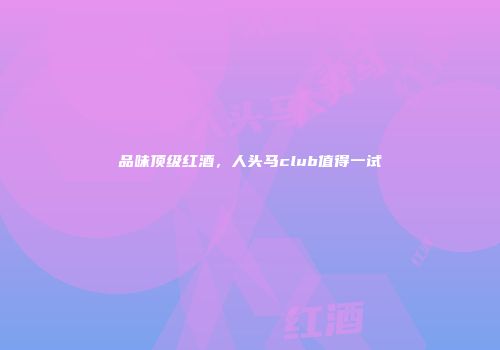 品味顶级红酒，人头马club值得一试