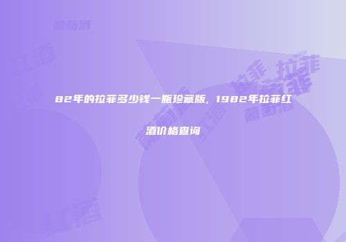 82年的拉菲多少钱一瓶珍藏版, 1982年拉菲红酒价格查询