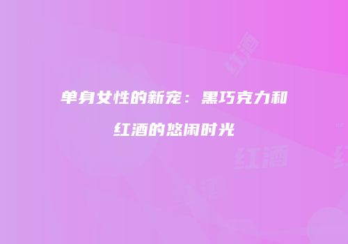 单身女性的新宠：黑巧克力和红酒的悠闲时光