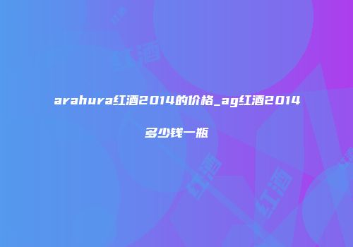 arahura红酒2014的价格_ag红酒2014多少钱一瓶