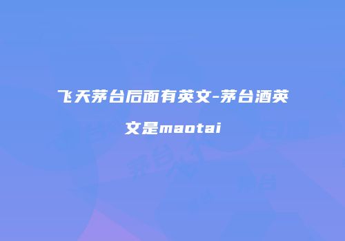 飞天茅台后面有英文-茅台酒英文是maotai