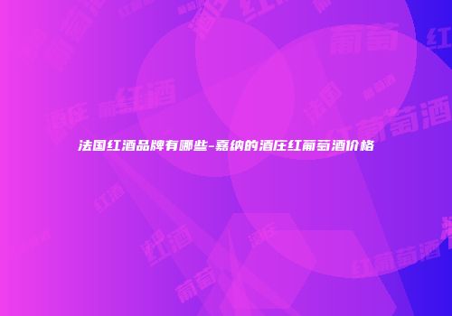 法国红酒品牌有哪些-嘉纳的酒庄红葡萄酒价格