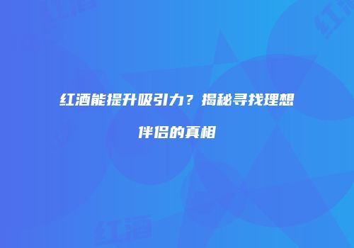 红酒能提升吸引力？揭秘寻找理想伴侣的真相
