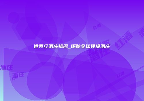 世界红酒庄排名_探秘全球顶级酒庄