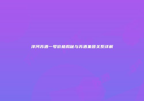 洋河苏酒一号价格揭秘与苏酒集团关系详解