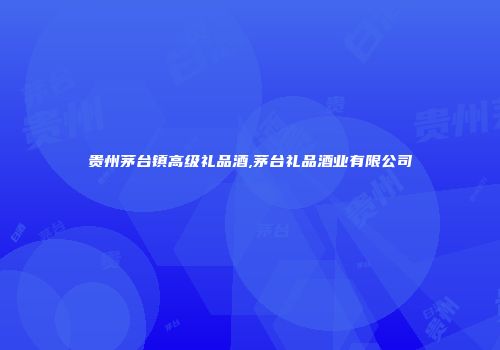 贵州茅台镇高级礼品酒,茅台礼品酒业有限公司