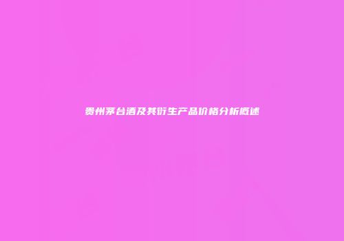 贵州茅台酒及其衍生产品价格分析概述