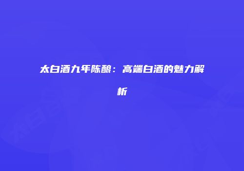 太白酒九年陈酿：高端白酒的魅力解析