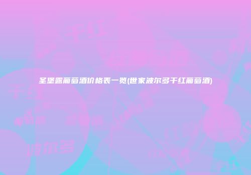 圣堡露葡萄酒价格表一览(世家波尔多干红葡萄酒)
