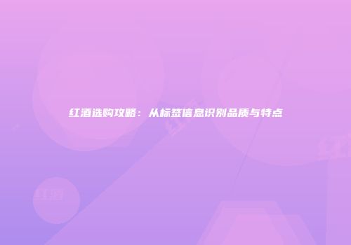 红酒选购攻略：从标签信息识别品质与特点