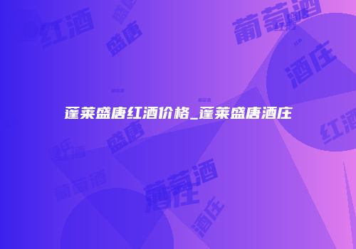 蓬莱盛唐红酒价格_蓬莱盛唐酒庄