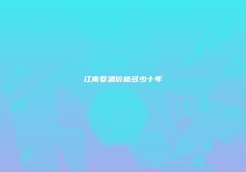 江南婺酒价格多少十年