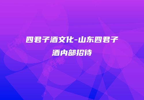 四君子酒文化-山东四君子酒内部招待