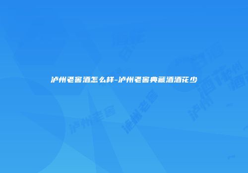 泸州老窖酒怎么样-泸州老窖典藏酒酒花少