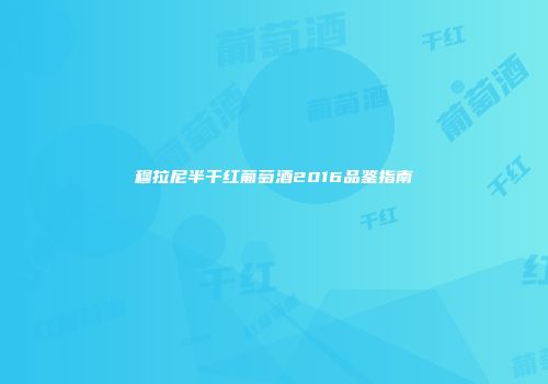 穆拉尼半干红葡萄酒2016品鉴指南