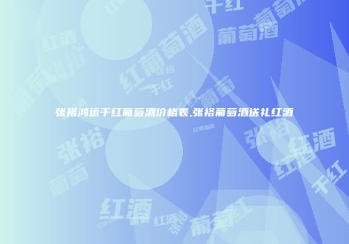 张裕鸿运干红葡萄酒价格表,张裕葡萄酒送礼红酒