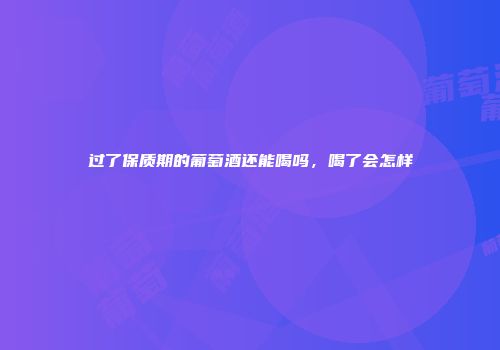 过了保质期的葡萄酒还能喝吗，喝了会怎样