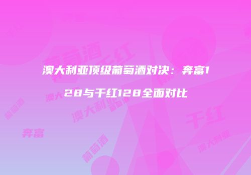 澳大利亚顶级葡萄酒对决：奔富128与干红128全面对比