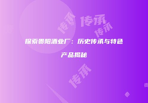 探索贵阳酒业厂：历史传承与特色产品揭秘