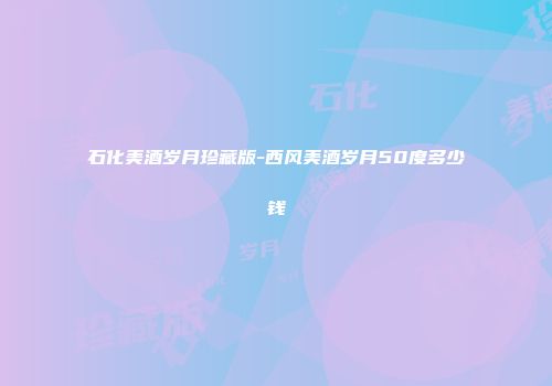 石化美酒岁月珍藏版-西风美酒岁月50度多少钱